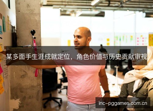 某多面手生涯成就定位，角色价值与历史贡献审视